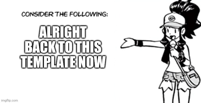 Consider the following pokespe | ALRIGHT BACK TO THIS TEMPLATE NOW | image tagged in consider the following pokespe | made w/ Imgflip meme maker