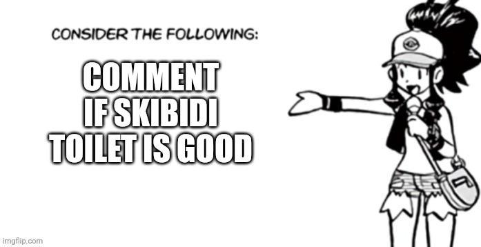 Consider the following pokespe | COMMENT IF SKIBIDI TOILET IS GOOD | image tagged in consider the following pokespe | made w/ Imgflip meme maker