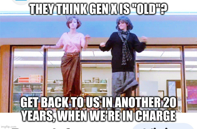 Gen X dance | THEY THINK GEN X IS "OLD"? GET BACK TO US IN ANOTHER 20
YEARS, WHEN WE'RE IN CHARGE | image tagged in gen x dance | made w/ Imgflip meme maker