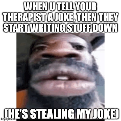 WHEN U TELL YOUR THERAPIST A JOKE, THEN THEY START WRITING STUFF DOWN; (HE’S STEALING MY JOKE) | image tagged in fun,therapist | made w/ Imgflip meme maker