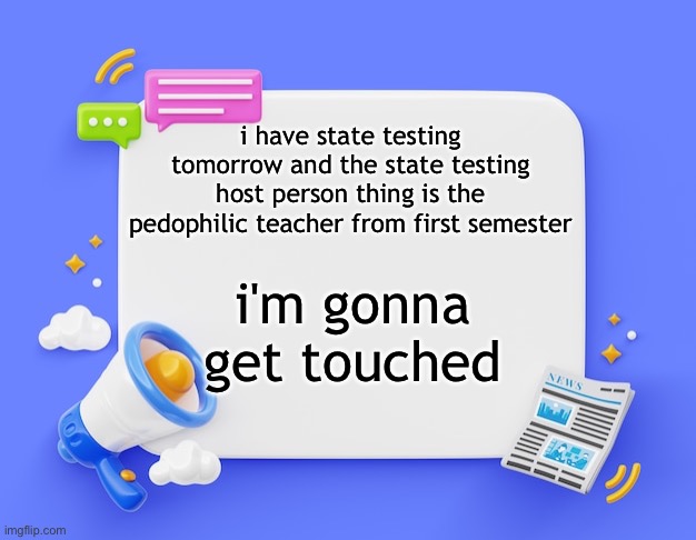 facebook ahh announcement template | i have state testing tomorrow and the state testing host person thing is the pedophilic teacher from first semester; i'm gonna get touched | image tagged in facebook ahh announcement template | made w/ Imgflip meme maker