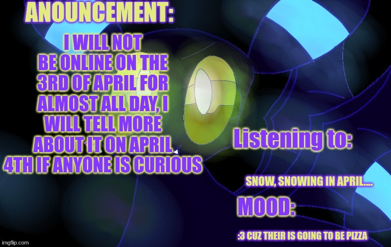 see you Thursday, ((maybe Wednesday if i'm lucky)) {{it got postponed due to the snowstorm that went on last night}} | I WILL NOT BE ONLINE ON THE 3RD OF APRIL FOR ALMOST ALL DAY, I WILL TELL MORE ABOUT IT ON APRIL 4TH IF ANYONE IS CURIOUS; SNOW, SNOWING IN APRIL.... :3 CUZ THEIR IS GOING TO BE PIZZA | image tagged in new a lemonade_cue-173 announcement template | made w/ Imgflip meme maker