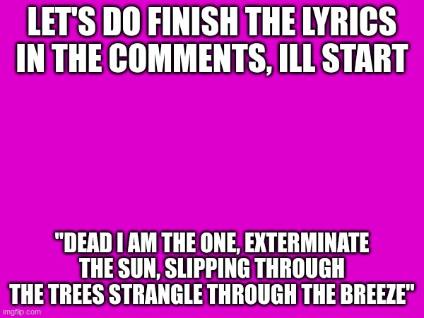 Dragula | LET'S DO FINISH THE LYRICS IN THE COMMENTS, ILL START; "DEAD I AM THE ONE, EXTERMINATE THE SUN, SLIPPING THROUGH THE TREES STRANGLE THROUGH THE BREEZE" | image tagged in music,rock | made w/ Imgflip meme maker