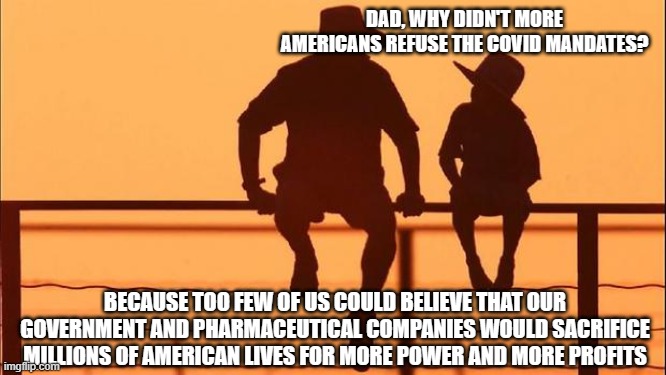 We're not innocent anymore | DAD, WHY DIDN'T MORE AMERICANS REFUSE THE COVID MANDATES? BECAUSE TOO FEW OF US COULD BELIEVE THAT OUR GOVERNMENT AND PHARMACEUTICAL COMPANIES WOULD SACRIFICE MILLIONS OF AMERICAN LIVES FOR MORE POWER AND MORE PROFITS | image tagged in cowboy father and son | made w/ Imgflip meme maker