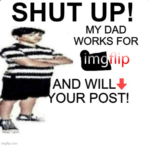 REAL VERY | MY DAD WORKS FOR; AND WILL   YOUR POST! | image tagged in shut up my dad works for | made w/ Imgflip meme maker