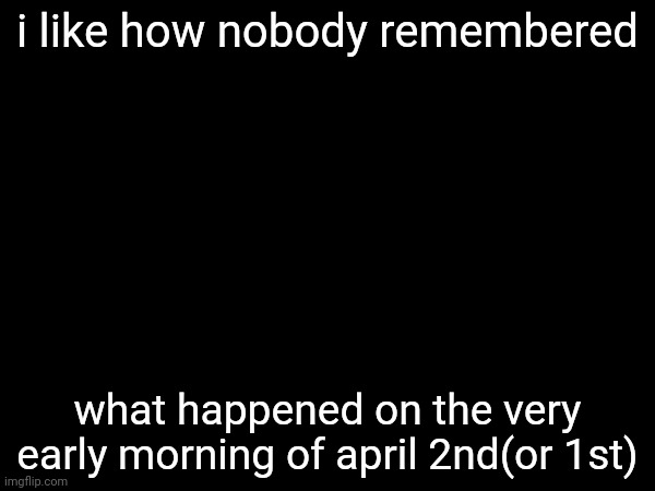 i like how nobody remembered; what happened on the very early morning of april 2nd(or 1st) | made w/ Imgflip meme maker
