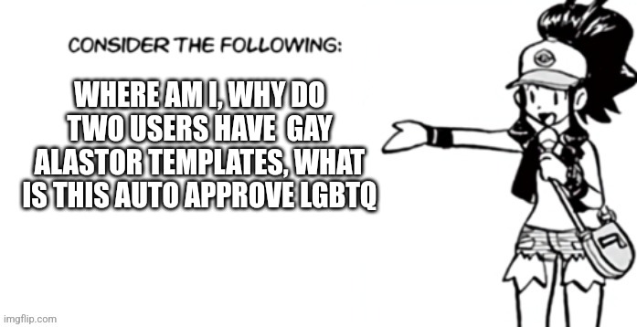 Consider the following pokespe | WHERE AM I, WHY DO TWO USERS HAVE  GAY ALASTOR TEMPLATES, WHAT IS THIS AUTO APPROVE LGBTQ | image tagged in consider the following pokespe | made w/ Imgflip meme maker