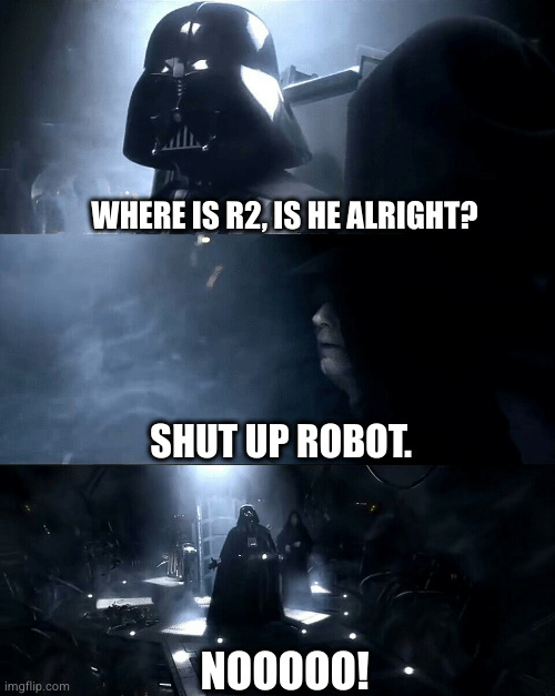 You robot. | WHERE IS R2, IS HE ALRIGHT? SHUT UP ROBOT. NOOOOO! | image tagged in darth vader where is padme is she safe is she alright | made w/ Imgflip meme maker