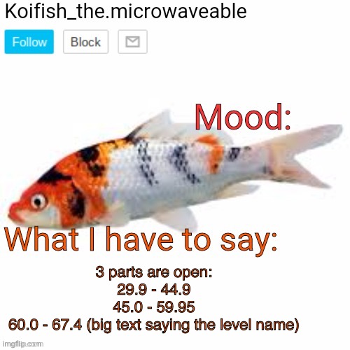 3 parts are open for my collab | 3 parts are open:

29.9 - 44.9
45.0 - 59.95
60.0 - 67.4 (big text saying the level name) | image tagged in koifish_the microwaveable announcement | made w/ Imgflip meme maker