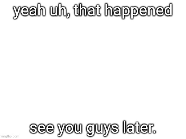yeah uh, that happened; see you guys later. | made w/ Imgflip meme maker