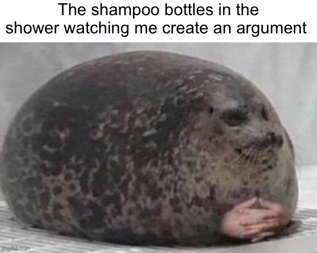 Argument | The shampoo bottles in the shower watching me create an argument | image tagged in fat seal with interlocked hands | made w/ Imgflip meme maker