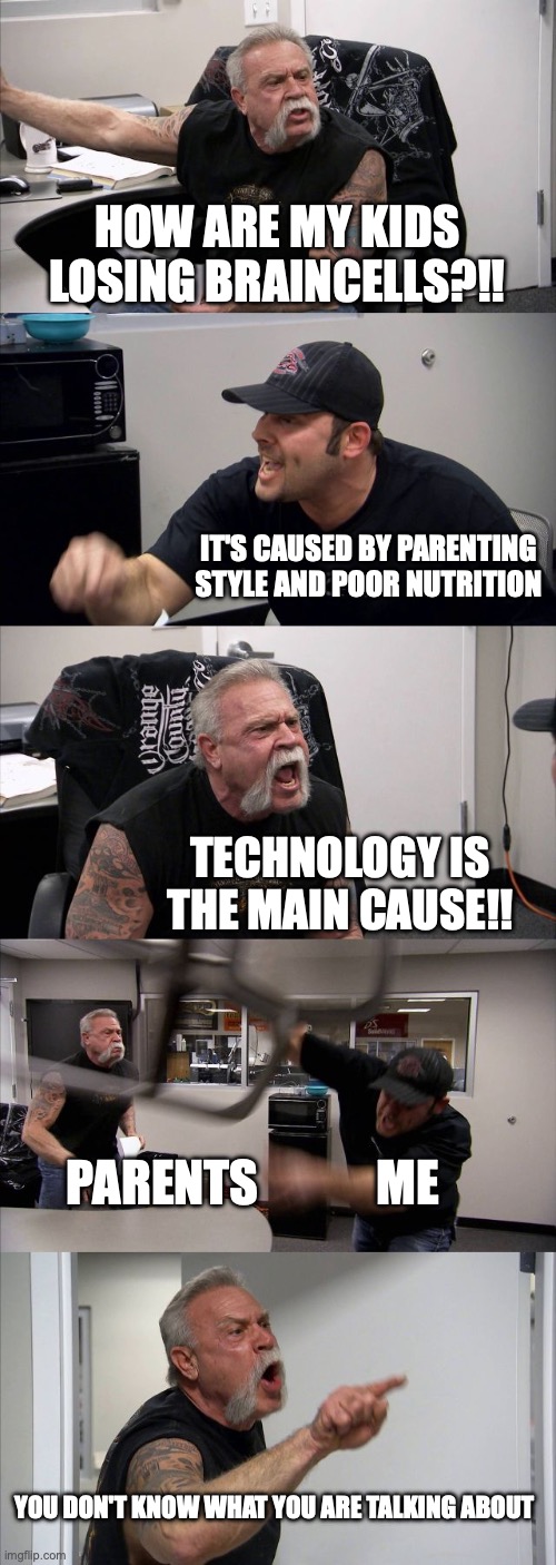 American Chopper Argument Meme | HOW ARE MY KIDS LOSING BRAINCELLS?!! IT'S CAUSED BY PARENTING STYLE AND POOR NUTRITION; TECHNOLOGY IS THE MAIN CAUSE!! PARENTS            ME; YOU DON'T KNOW WHAT YOU ARE TALKING ABOUT | image tagged in memes,american chopper argument | made w/ Imgflip meme maker