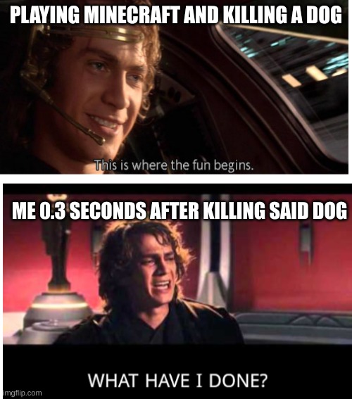 Anakin skywalker this is where the fun begins what have I done | PLAYING MINECRAFT AND KILLING A DOG; ME 0.3 SECONDS AFTER KILLING SAID DOG | image tagged in anakin skywalker this is where the fun begins what have i done | made w/ Imgflip meme maker