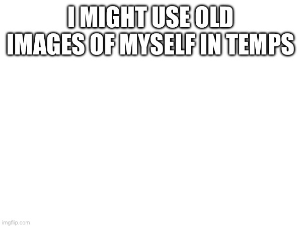 I have lots of them | I MIGHT USE OLD IMAGES OF MYSELF IN TEMPS | made w/ Imgflip meme maker