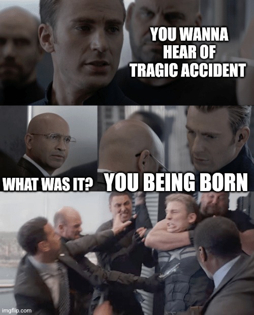 Captain america elevator | YOU WANNA HEAR OF TRAGIC ACCIDENT; WHAT WAS IT? YOU BEING BORN | image tagged in captain america elevator | made w/ Imgflip meme maker