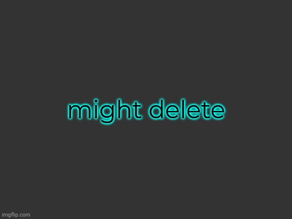 might delete | made w/ Imgflip meme maker
