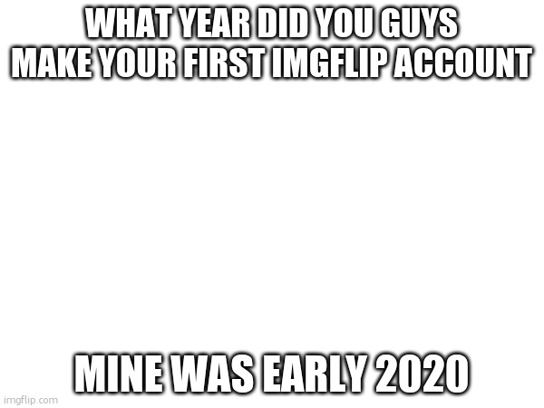 i think i joined this stream late 2021/early 2022 | WHAT YEAR DID YOU GUYS MAKE YOUR FIRST IMGFLIP ACCOUNT; MINE WAS EARLY 2020 | made w/ Imgflip meme maker