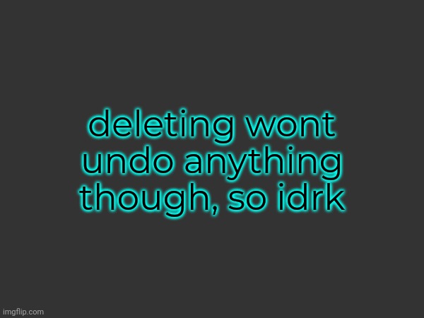 deleting wont undo anything though, so idrk | made w/ Imgflip meme maker