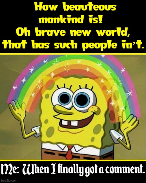 What Comments Mean to a Meme... | How beauteous mankind is! 
Oh brave new world,
that has such people in’t. Me:  When I finally got a comment. | image tagged in vince vance,spongebob rainbow,comics,cartoons,comments,imgflip | made w/ Imgflip meme maker