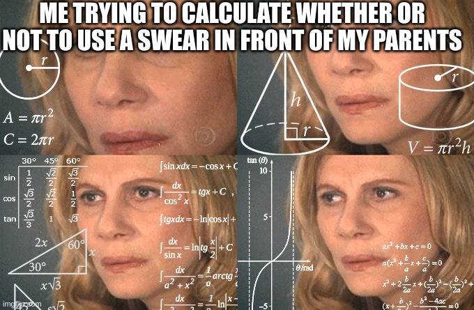 when you don't calculate right | ME TRYING TO CALCULATE WHETHER OR NOT TO USE A SWEAR IN FRONT OF MY PARENTS | image tagged in calculating meme | made w/ Imgflip meme maker