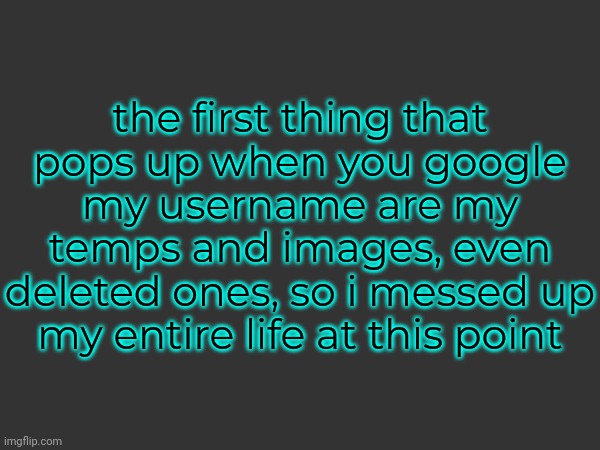 the first thing that pops up when you google my username are my temps and images, even deleted ones, so i messed up my entire life at this point | made w/ Imgflip meme maker