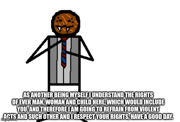 good for you spdr | AS ANOTHER BEING MYSELF I UNDERSTAND THE RIGHTS OF EVER MAN, WOMAN AND CHILD HERE, WHICH WOULD INCLUDE YOU. AND THEREFORE I AM GOING TO REFR | image tagged in good for you spdr | made w/ Imgflip meme maker