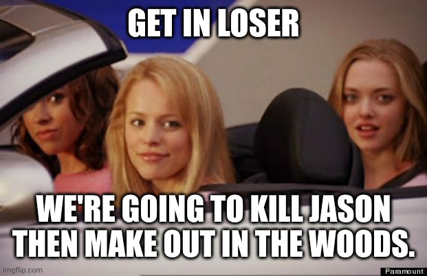 Lesbians get it done | GET IN LOSER; WE'RE GOING TO KILL JASON THEN MAKE OUT IN THE WOODS. | image tagged in get in loser,jason voorhees,friday the 13th,memes,lesbians,priorities | made w/ Imgflip meme maker