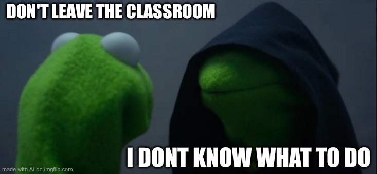 Evil Kermit | DON'T LEAVE THE CLASSROOM; I DONT KNOW WHAT TO DO | image tagged in memes,evil kermit | made w/ Imgflip meme maker