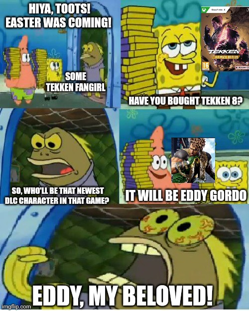 Eddy Gordo is almost aboard to Tekken 8's Easter DLC as told by Chocolate with Nuts scene | HIYA, TOOTS! EASTER WAS COMING! SOME TEKKEN FANGIRL; HAVE YOU BOUGHT TEKKEN 8? IT WILL BE EDDY GORDO; SO, WHO'LL BE THAT NEWEST DLC CHARACTER IN THAT GAME? EDDY, MY BELOVED! | image tagged in memes,chocolate spongebob,tekken,dlc,my beloved,easter | made w/ Imgflip meme maker