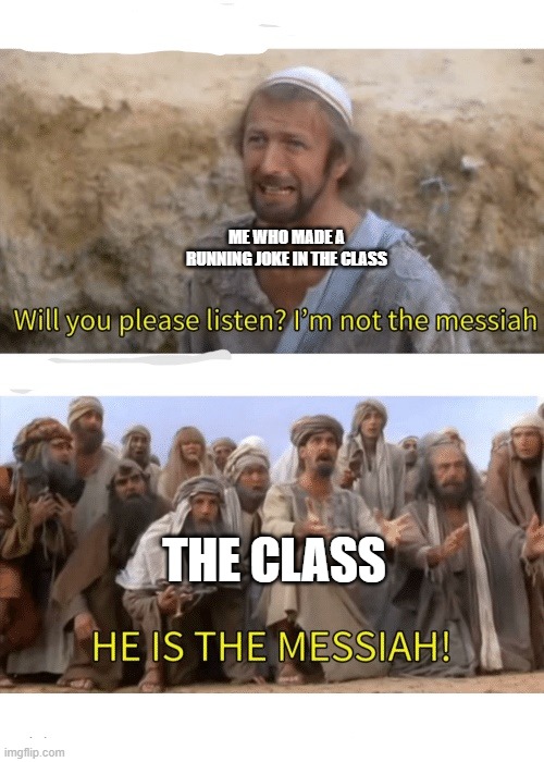 true | ME WHO MADE A RUNNING JOKE IN THE CLASS; THE CLASS | image tagged in he is the messiah | made w/ Imgflip meme maker