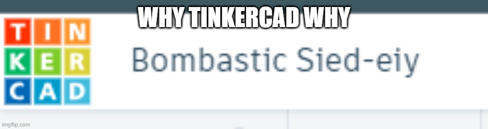 WHY TINKERCAD WHY | image tagged in tinkercad | made w/ Imgflip meme maker