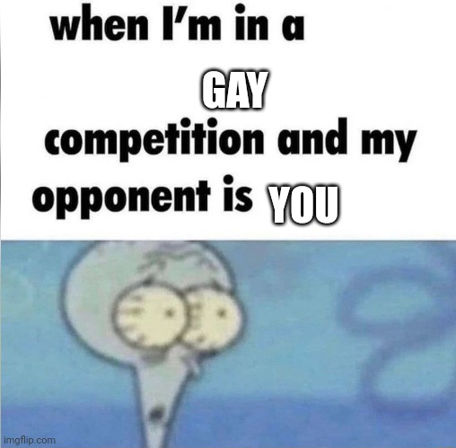 when im in a competition | GAY; YOU | image tagged in when im in a competition | made w/ Imgflip meme maker