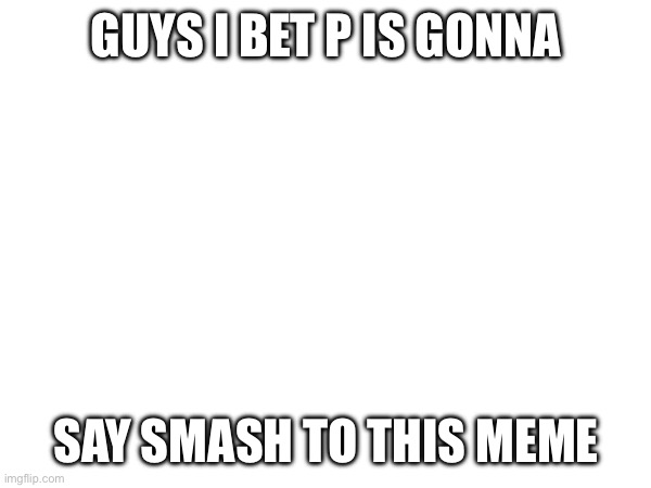 I bet he’d do it | GUYS I BET P IS GONNA; SAY SMASH TO THIS MEME | made w/ Imgflip meme maker