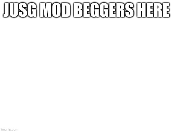 can i have mod/hj | JUSG MOD BEGGERS HERE | made w/ Imgflip meme maker