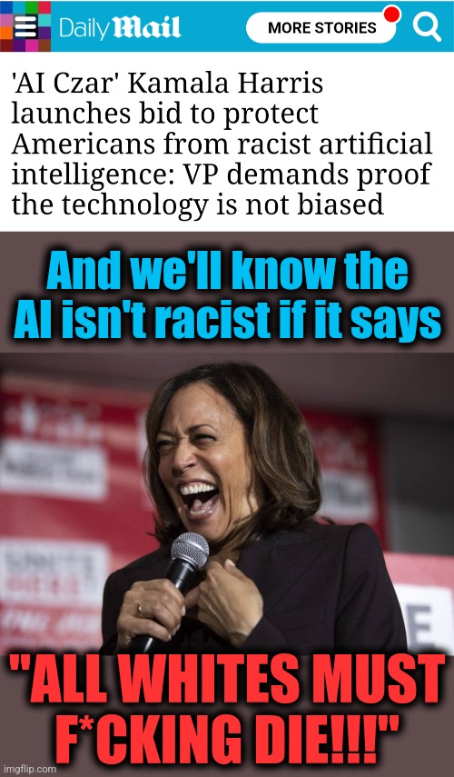 The democrat standard for anti-racism | And we'll know the AI isn't racist if it says; "ALL WHITES MUST
F*CKING DIE!!!" | image tagged in kamala laughing,memes,artificial intelligence,democrats,joe biden,racism | made w/ Imgflip meme maker