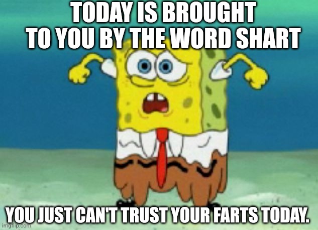 Sharts | TODAY IS BROUGHT TO YOU BY THE WORD SHART; YOU JUST CAN'T TRUST YOUR FARTS TODAY. | image tagged in sponge bob shart pants,shart | made w/ Imgflip meme maker