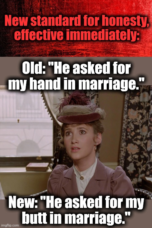 Let's keep it real! | New standard for honesty, effective immediately:; Old: "He asked for my hand in marriage."; New: "He asked for my
butt in marriage." | image tagged in memes,honesty,marriage,hand | made w/ Imgflip meme maker