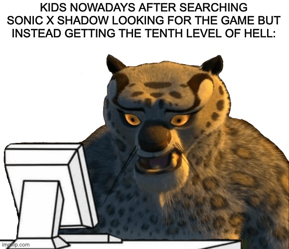 . | KIDS NOWADAYS AFTER SEARCHING SONIC X SHADOW LOOKING FOR THE GAME BUT INSTEAD GETTING THE TENTH LEVEL OF HELL: | image tagged in tai lung uncomfortable,sonic the hedgehog | made w/ Imgflip meme maker