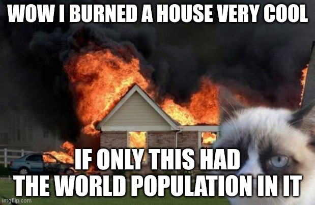 Burn Kitty Meme | WOW I BURNED A HOUSE VERY COOL; IF ONLY THIS HAD THE WORLD POPULATION IN IT | image tagged in memes,burn kitty,grumpy cat | made w/ Imgflip meme maker