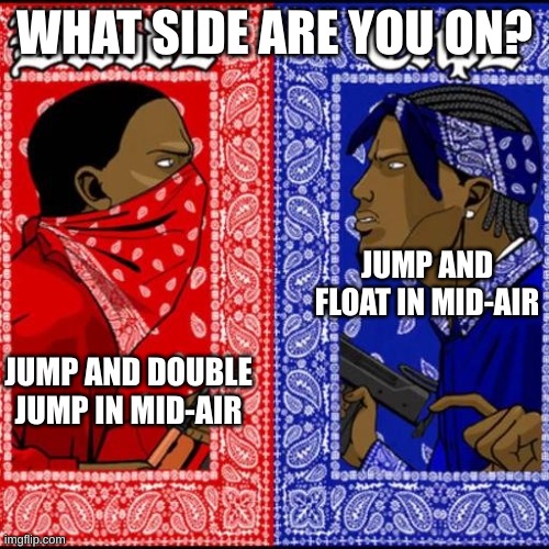 Pick one. | WHAT SIDE ARE YOU ON? JUMP AND FLOAT IN MID-AIR; JUMP AND DOUBLE JUMP IN MID-AIR | image tagged in blood and crip | made w/ Imgflip meme maker