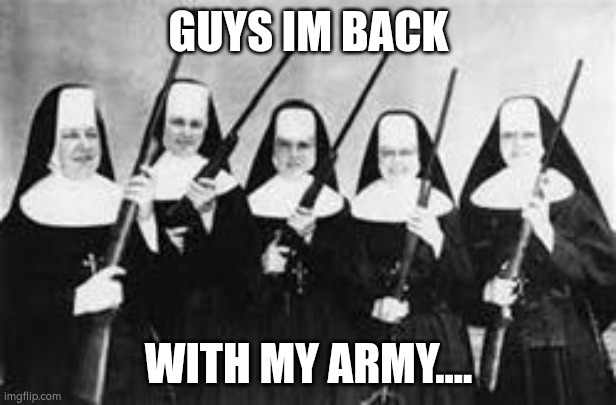nuns | GUYS IM BACK; WITH MY ARMY.... | image tagged in nuns | made w/ Imgflip meme maker
