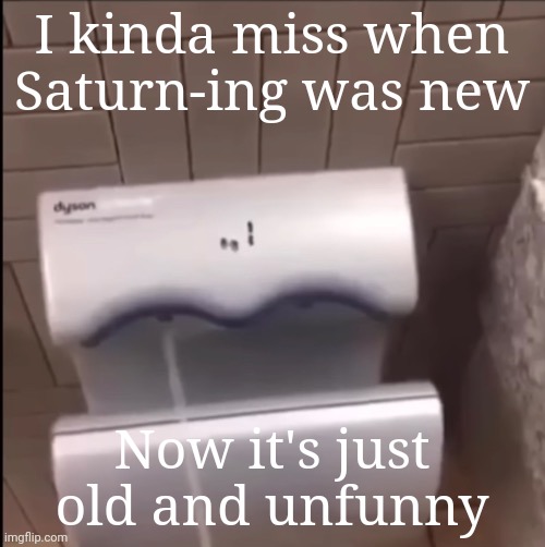 Piss | I kinda miss when Saturn-ing was new; Now it's just old and unfunny | image tagged in piss | made w/ Imgflip meme maker