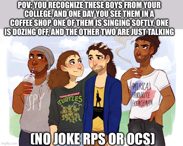 Modern Hamilton rp!!! | POV: YOU RECOGNIZE THESE BOYS FROM YOUR COLLEGE, AND ONE DAY YOU SEE THEM IN A COFFEE SHOP, ONE OF THEM IS SINGING SOFTLY, ONE IS DOZING OFF, AND THE OTHER TWO ARE JUST TALKING; (NO JOKE RPS OR OCS) | image tagged in funny memes | made w/ Imgflip meme maker