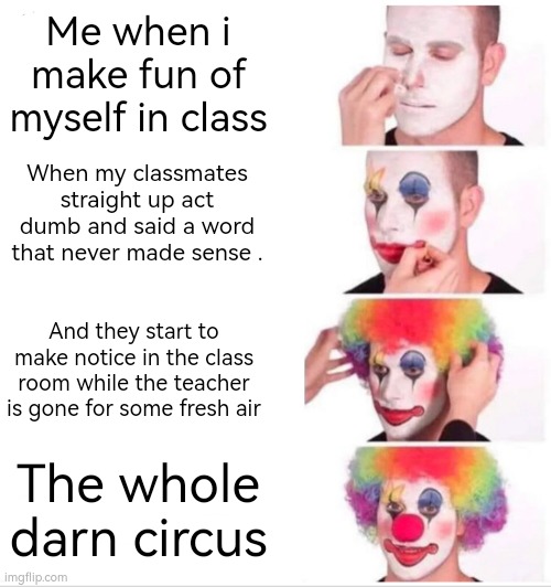 Clown Applying Makeup Meme | Me when i make fun of myself in class; When my classmates straight up act dumb and said a word that never made sense . And they start to make notice in the class room while the teacher is gone for some fresh air; The whole darn circus | image tagged in memes,clown applying makeup | made w/ Imgflip meme maker