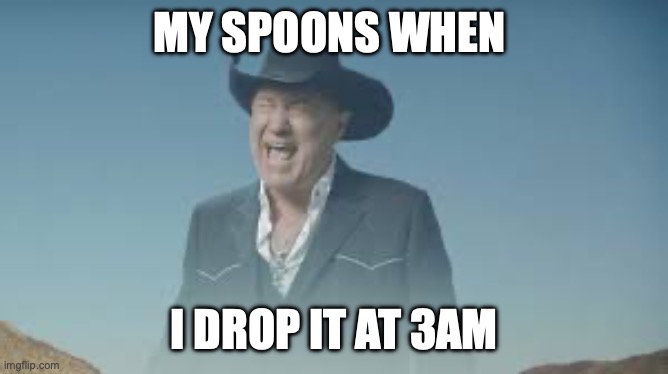 it = them | MY SPOONS WHEN; I DROP IT AT 3AM | image tagged in aaaaaaaaaaaaaaaaaaaaaaaaaaa,memes,relatable,true,funny | made w/ Imgflip meme maker