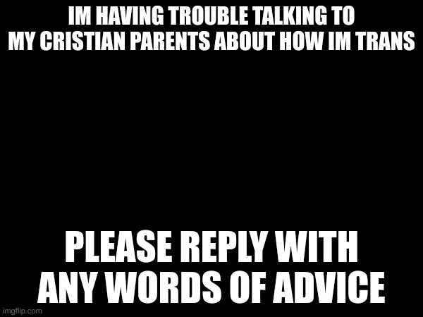 IM HAVING TROUBLE TALKING TO MY CRISTIAN PARENTS ABOUT HOW IM TRANS; PLEASE REPLY WITH ANY WORDS OF ADVICE | made w/ Imgflip meme maker