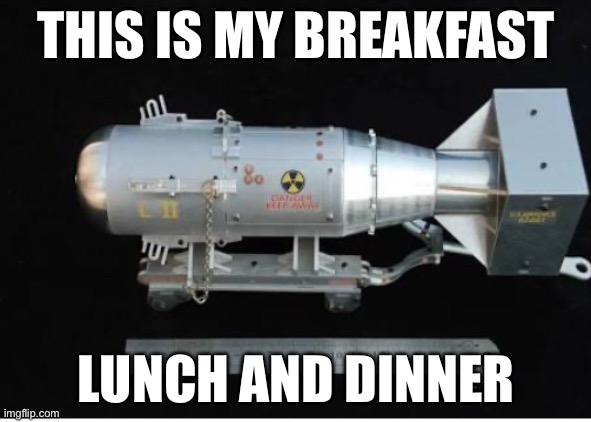 Food | THIS IS MY BREAKFAST; LUNCH AND DINNER | image tagged in nukes | made w/ Imgflip meme maker