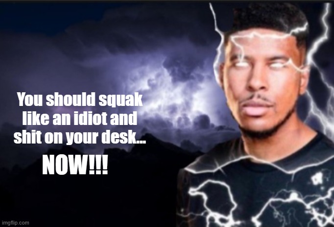 K wodr blank | You should squak like an idiot and shit on your desk... NOW!!! | image tagged in k wodr blank | made w/ Imgflip meme maker