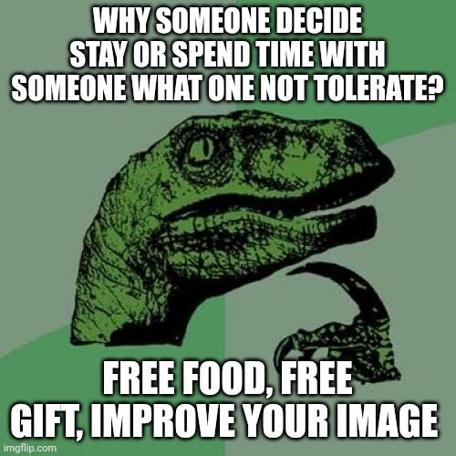 Improve | WHY SOMEONE DECIDE STAY OR SPEND TIME WITH SOMEONE WHAT ONE NOT TOLERATE? FREE FOOD, FREE GIFT, IMPROVE YOUR IMAGE | image tagged in memes,philosoraptor | made w/ Imgflip meme maker