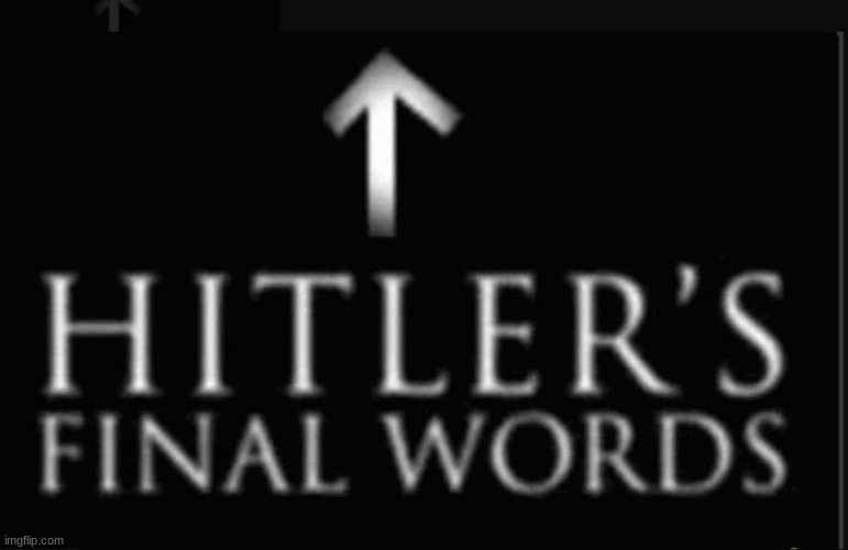 Hitlers final words ^ | image tagged in hitlers final words | made w/ Imgflip meme maker
